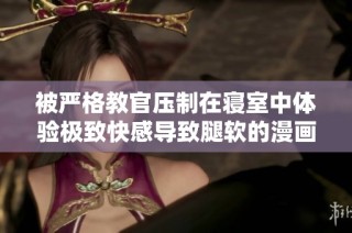 被严格教官压制在寝室中体验极致快感导致腿软的漫画故事