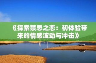 《探索禁忌之恋：初体验带来的情感波动与冲击》