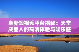 全新短视频平台揭秘：天堂成品人的高清体验与娱乐盛宴