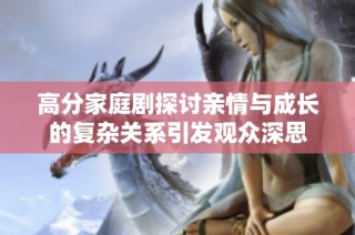 高分家庭剧探讨亲情与成长的复杂关系引发观众深思