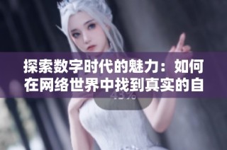 探索数字时代的魅力：如何在网络世界中找到真实的自我与价值