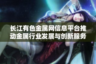 长江有色金属网信息平台推动金属行业发展与创新服务模式