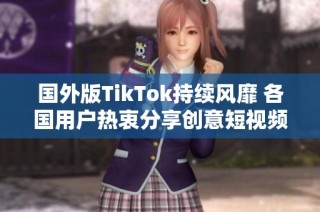 国外版TikTok持续风靡 各国用户热衷分享创意短视频