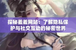 探秘羞羞网站：了解隐私保护与社交互动的秘密世界