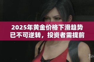 2025年黄金价格下滑趋势已不可逆转，投资者需提前准备