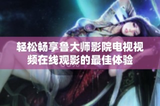 轻松畅享鲁大师影院电视视频在线观影的最佳体验
