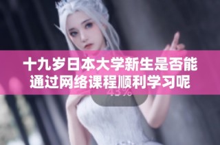十九岁日本大学新生是否能通过网络课程顺利学习呢