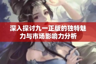 深入探讨九一正版的独特魅力与市场影响力分析