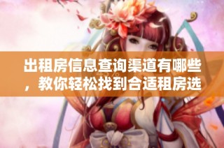 出租房信息查询渠道有哪些，教你轻松找到合适租房选择
