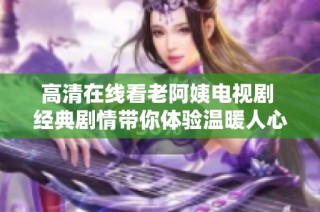 高清在线看老阿姨电视剧 经典剧情带你体验温暖人心的故事