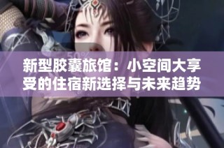 新型胶囊旅馆：小空间大享受的住宿新选择与未来趋势