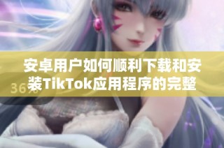 安卓用户如何顺利下载和安装TikTok应用程序的完整指南