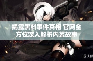 揭露黑料事件真相 官网全方位深入解析内幕故事