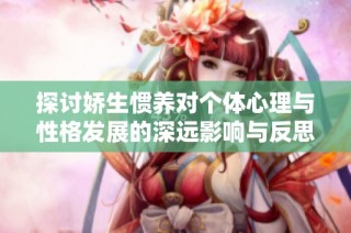 探讨娇生惯养对个体心理与性格发展的深远影响与反思