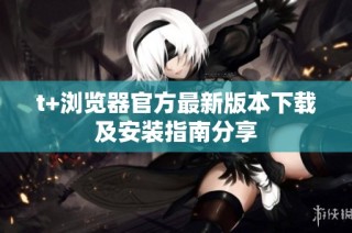 t+浏览器官方最新版本下载及安装指南分享