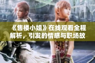 《售楼小姐》在线观看全程解析，引发的情感与职场故事探讨