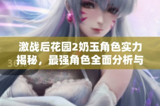 激战后花园2奶玉角色实力揭秘，最强角色全面分析与推荐