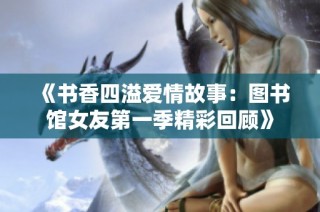 《书香四溢爱情故事：图书馆女友第一季精彩回顾》