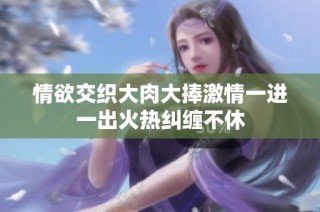 情欲交织大肉大捧激情一进一出火热纠缠不休