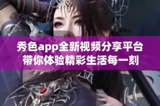 秀色app全新视频分享平台带你体验精彩生活每一刻
