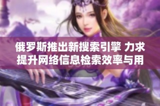 俄罗斯推出新搜索引擎 力求提升网络信息检索效率与用户体验