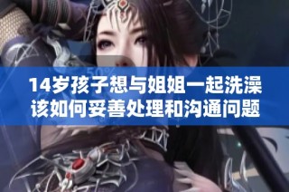 14岁孩子想与姐姐一起洗澡该如何妥善处理和沟通问题