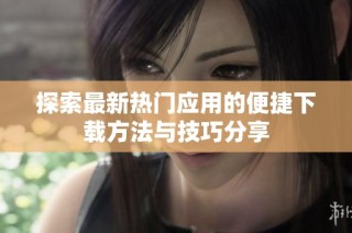 探索最新热门应用的便捷下载方法与技巧分享