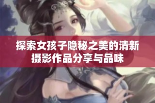 探索女孩子隐秘之美的清新摄影作品分享与品味