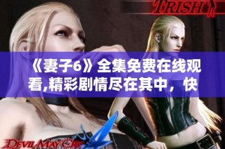《妻子6》全集免费在线观看,精彩剧情尽在其中，快来围观吧