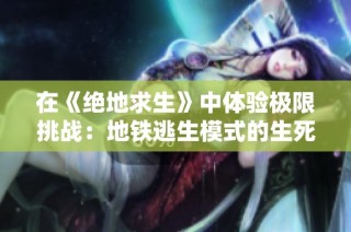 在《绝地求生》中体验极限挑战：地铁逃生模式的生死对决与生存策略
