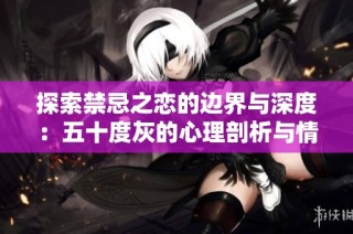 探索禁忌之恋的边界与深度：五十度灰的心理剖析与情感纠葛