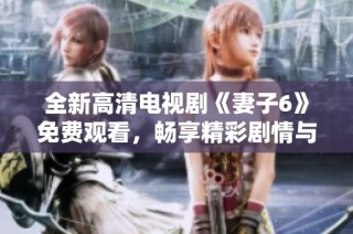 全新高清电视剧《妻子6》免费观看，畅享精彩剧情与感人故事