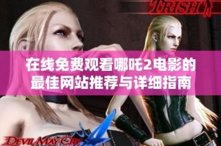 在线免费观看哪吒2电影的最佳网站推荐与详细指南