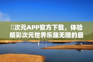 囧次元APP官方下载，体验精彩次元世界乐趣无限的最佳选择