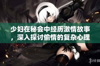 少妇在秘会中经历激情故事，深入探讨偷情的复杂心理与情感纠葛