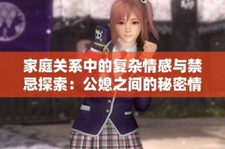 家庭关系中的复杂情感与禁忌探索：公媳之间的秘密情愫故事