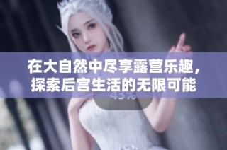 在大自然中尽享露营乐趣，探索后宫生活的无限可能