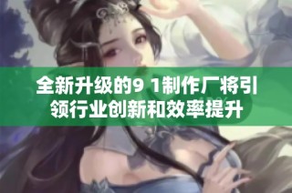 全新升级的9 1制作厂将引领行业创新和效率提升