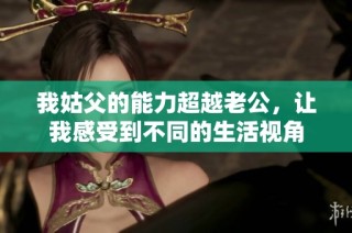 我姑父的能力超越老公，让我感受到不同的生活视角