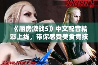 《厨房激战5》中文配音精彩上线，带你感受美食竞技的新风潮