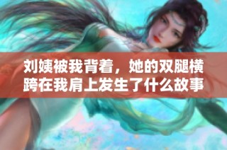 刘姨被我背着，她的双腿横跨在我肩上发生了什么故事