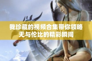 我珍藏的视频合集带你领略无与伦比的精彩瞬间