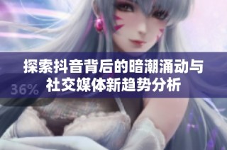 探索抖音背后的暗潮涌动与社交媒体新趋势分析
