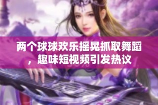 两个球球欢乐摇晃抓取舞蹈，趣味短视频引发热议
