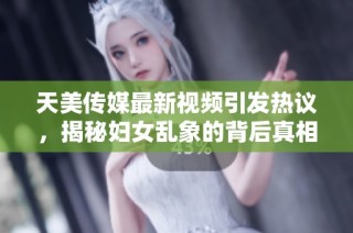 天美传媒最新视频引发热议，揭秘妇女乱象的背后真相