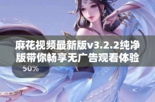 麻花视频最新版v3.2.2纯净版带你畅享无广告观看体验
