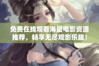 免费在线观看海量电影资源推荐，畅享无尽观影乐趣！