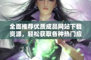 全面推荐优质成品网站下载资源，轻松获取各种热门应用和游戏