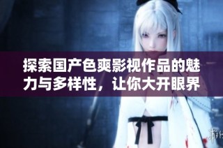 探索国产色爽影视作品的魅力与多样性，让你大开眼界