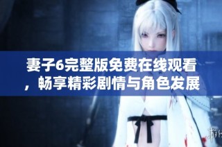 妻子6完整版免费在线观看，畅享精彩剧情与角色发展 